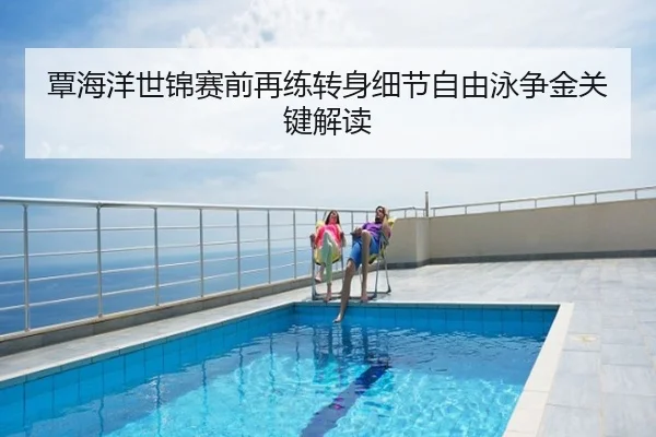 覃海洋世锦赛前再练转身细节自由泳争金关键解读