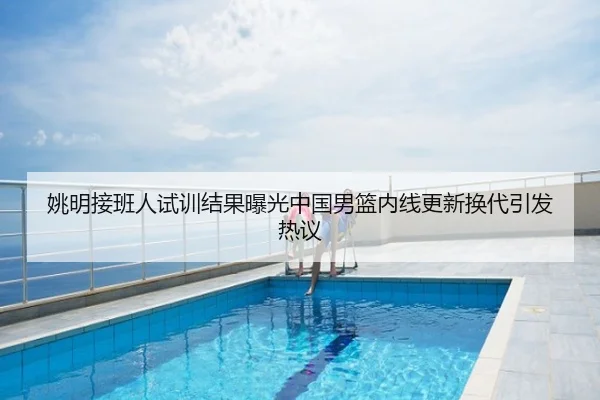 姚明接班人试训结果曝光中国男篮内线更新换代引发热议